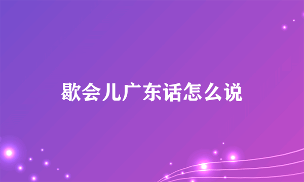 歇会儿广东话怎么说