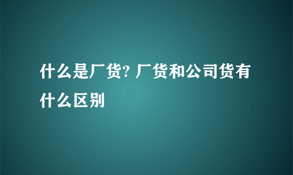 什么是厂货? 厂货和公司货有什么区别