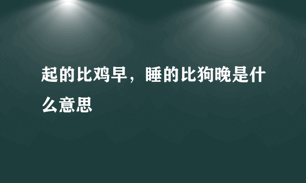 起的比鸡早，睡的比狗晚是什么意思