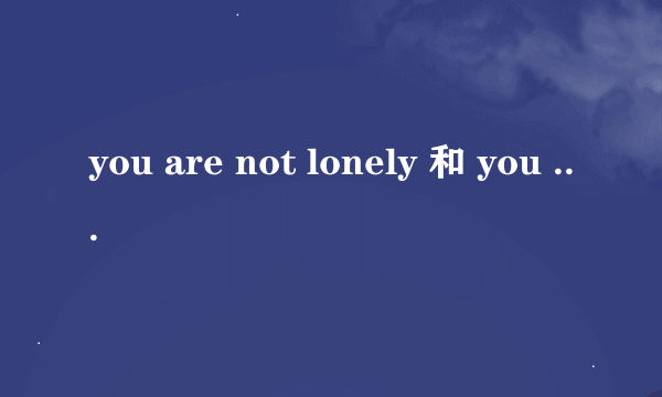 you are not lonely 和 you are not alone 一样吗 什么意思