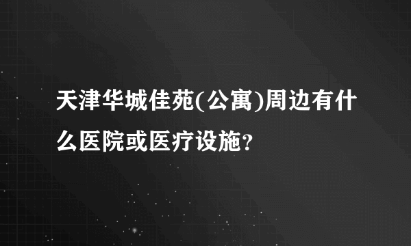 天津华城佳苑(公寓)周边有什么医院或医疗设施？