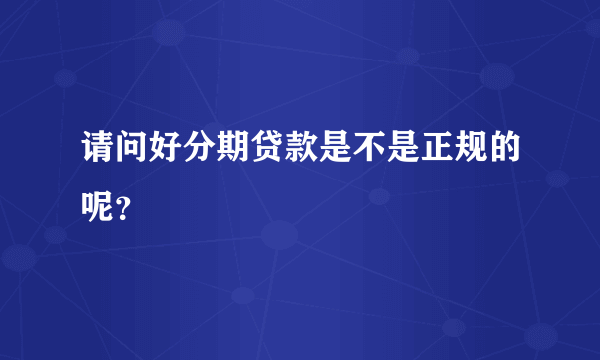 请问好分期贷款是不是正规的呢？