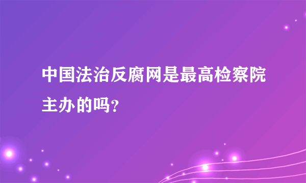 中国法治反腐网是最高检察院主办的吗？