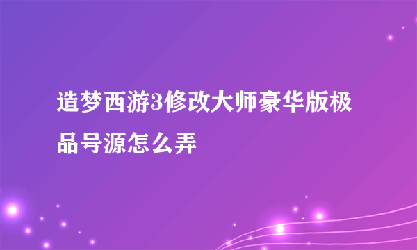 造梦西游3修改大师豪华版极品号源怎么弄