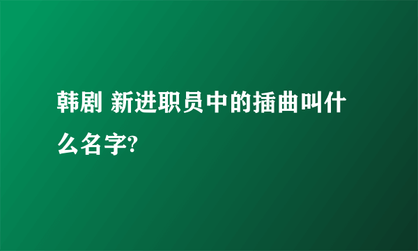 韩剧 新进职员中的插曲叫什么名字?