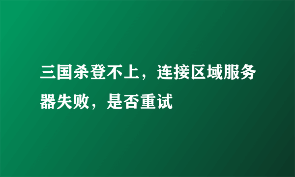 三国杀登不上，连接区域服务器失败，是否重试