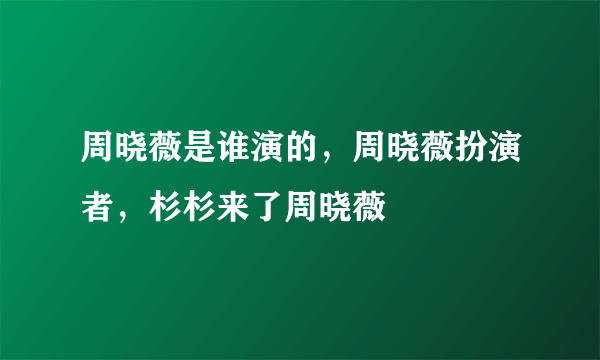 周晓薇是谁演的，周晓薇扮演者，杉杉来了周晓薇