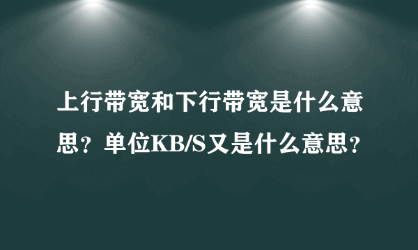 上行带宽和下行带宽是什么意思？单位KB/S又是什么意思？