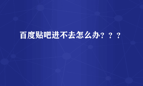 百度贴吧进不去怎么办？？？