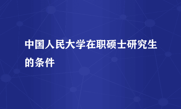 中国人民大学在职硕士研究生的条件