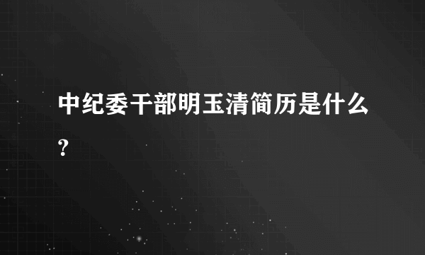 中纪委干部明玉清简历是什么？