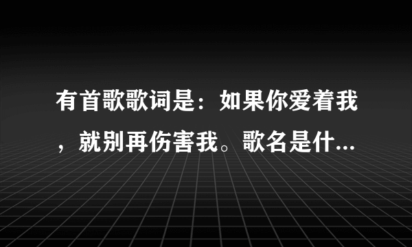 有首歌歌词是：如果你爱着我，就别再伤害我。歌名是什么？谢谢。