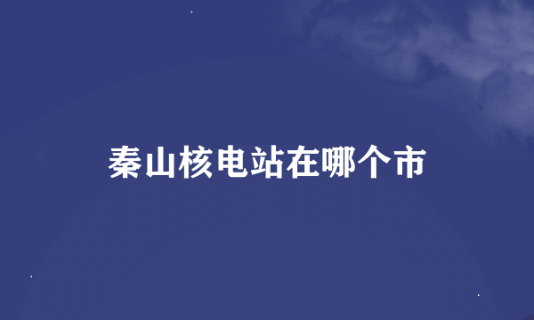 秦山核电站在哪个市