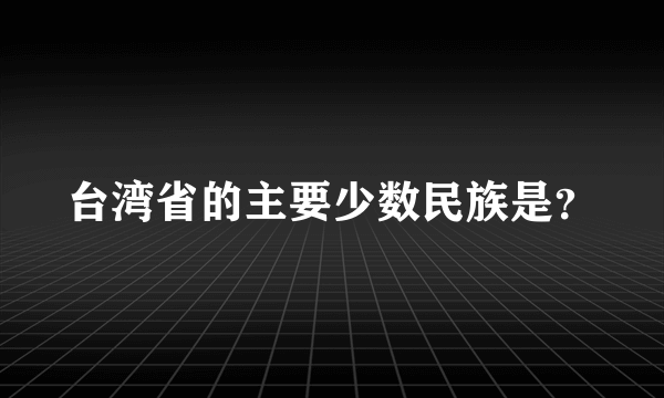 台湾省的主要少数民族是？