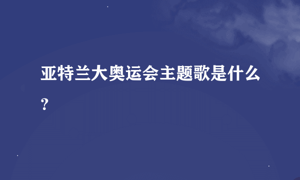 亚特兰大奥运会主题歌是什么？