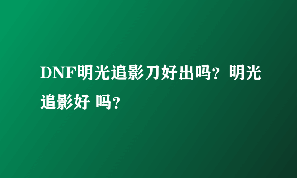 DNF明光追影刀好出吗？明光追影好 吗？