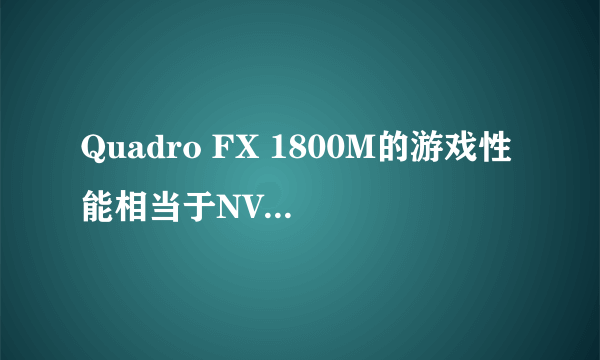 Quadro FX 1800M的游戏性能相当于NVIDIA的那款显卡？