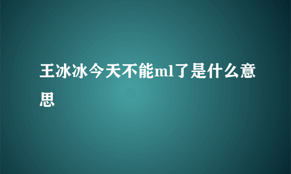 王冰冰今天不能ml了是什么意思