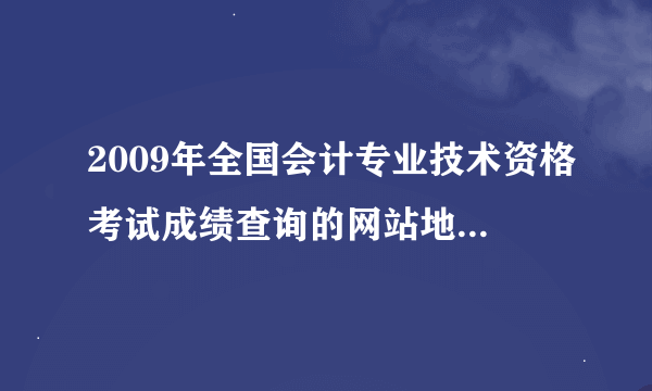 2009年全国会计专业技术资格考试成绩查询的网站地址是多少啊？