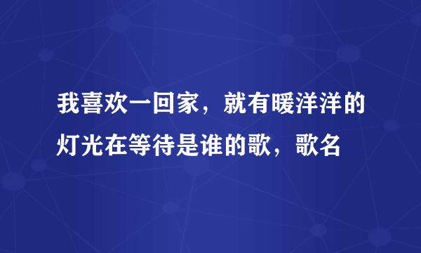 我喜欢一回家，就有暖洋洋的灯光在等待是谁的歌，歌名