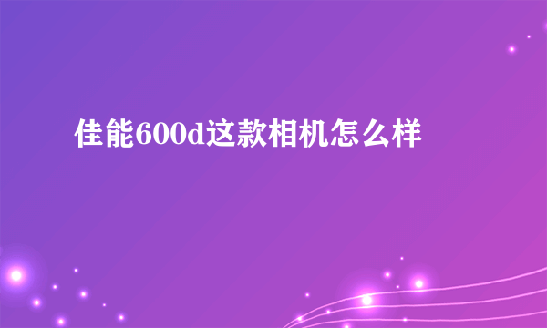 佳能600d这款相机怎么样