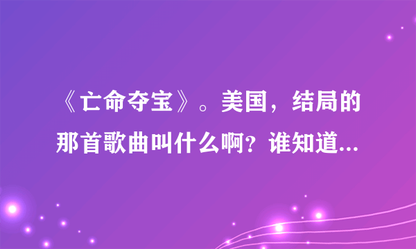 《亡命夺宝》。美国，结局的那首歌曲叫什么啊？谁知道的啊，是英文的。