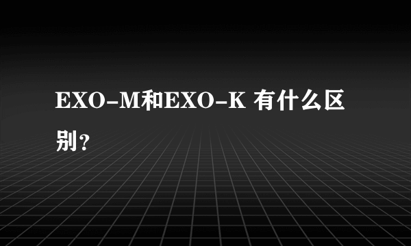 EXO-M和EXO-K 有什么区别？