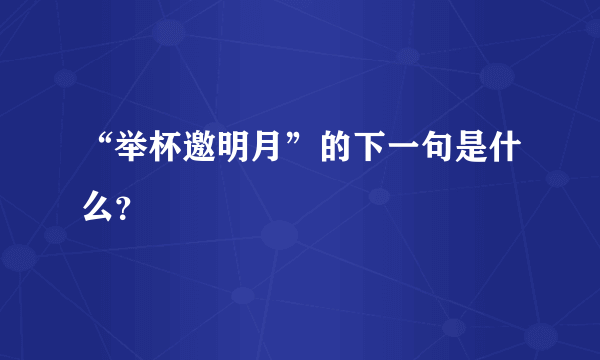 “举杯邀明月”的下一句是什么？