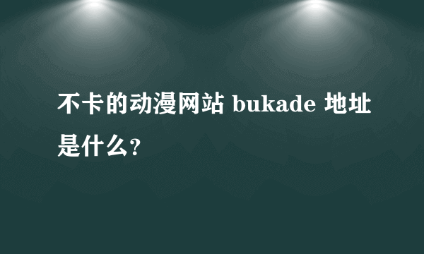 不卡的动漫网站 bukade 地址是什么？