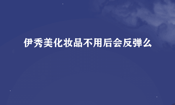 伊秀美化妆品不用后会反弹么