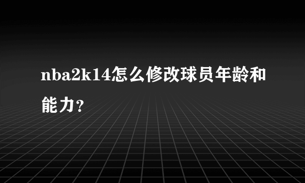 nba2k14怎么修改球员年龄和能力？