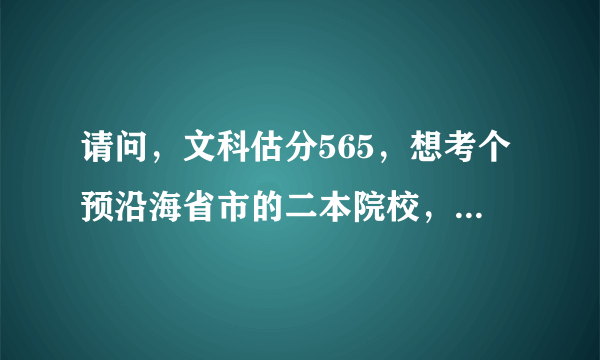 请问，文科估分565，想考个预沿海省市的二本院校，大家给个建议，谢谢！！！急