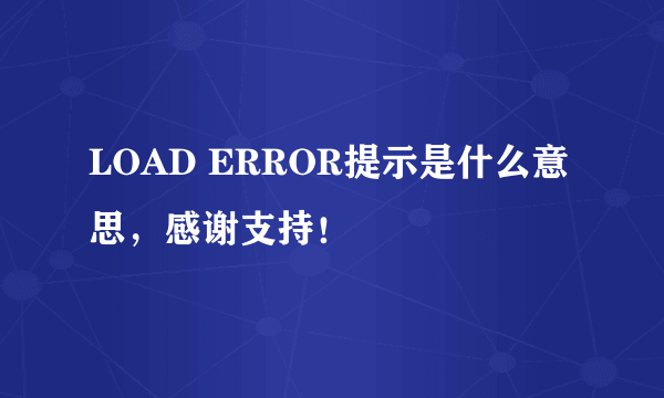 LOAD ERROR提示是什么意思，感谢支持！