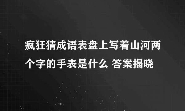 疯狂猜成语表盘上写着山河两个字的手表是什么 答案揭晓