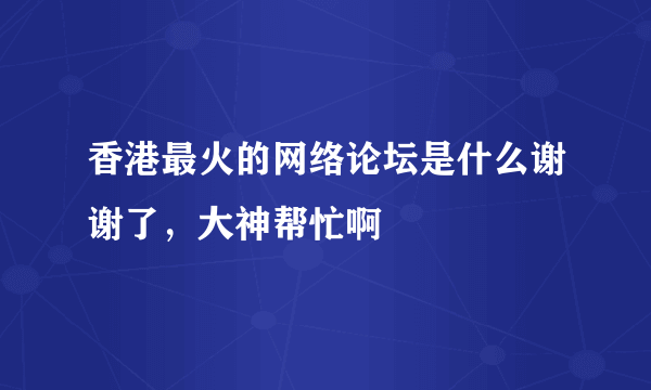 香港最火的网络论坛是什么谢谢了，大神帮忙啊