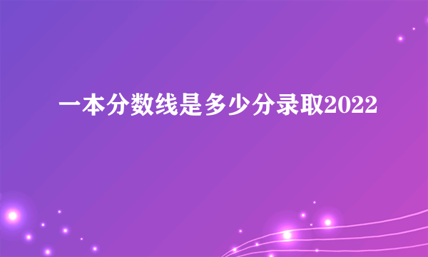 一本分数线是多少分录取2022