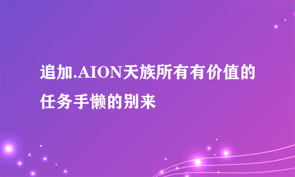 追加.AION天族所有有价值的任务手懒的别来