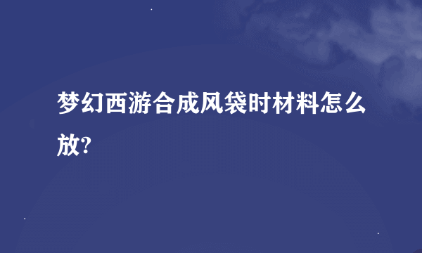 梦幻西游合成风袋时材料怎么放?