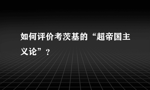 如何评价考茨基的“超帝国主义论”？