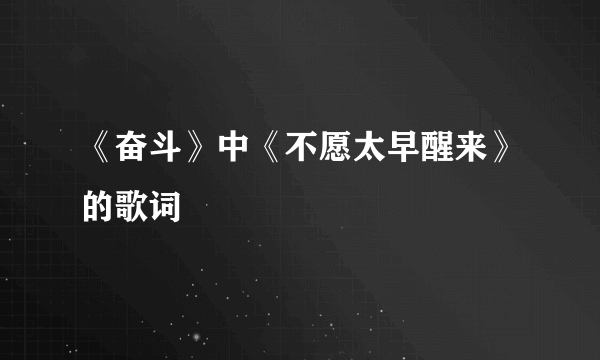 《奋斗》中《不愿太早醒来》的歌词