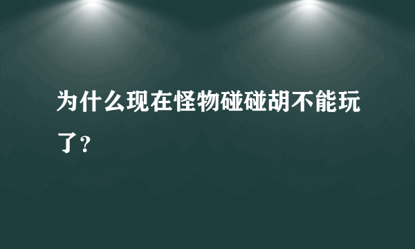 为什么现在怪物碰碰胡不能玩了？