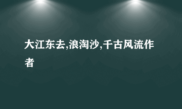 大江东去,浪淘沙,千古风流作者