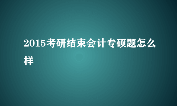 2015考研结束会计专硕题怎么样