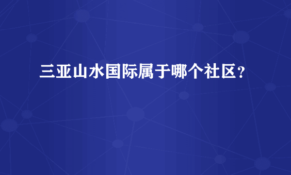 三亚山水国际属于哪个社区？