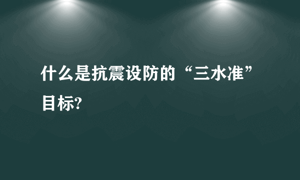 什么是抗震设防的“三水准”目标?