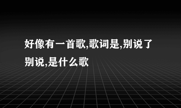 好像有一首歌,歌词是,别说了别说,是什么歌