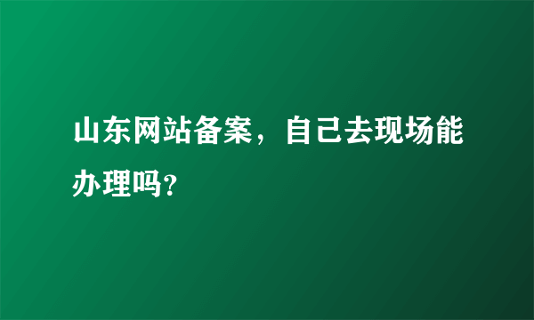 山东网站备案，自己去现场能办理吗？