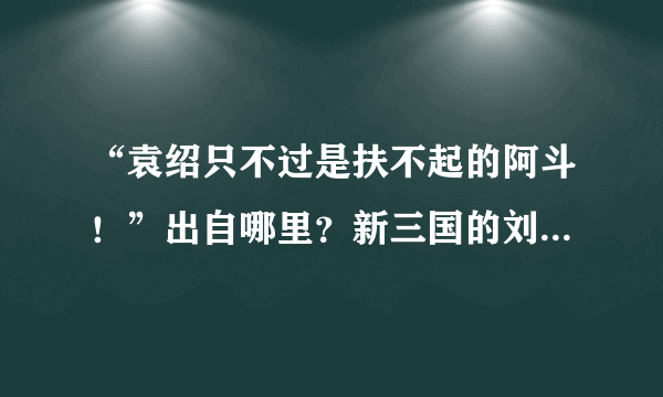 “袁绍只不过是扶不起的阿斗！”出自哪里？新三国的刘备是否说过这句话？