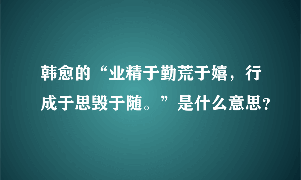 韩愈的“业精于勤荒于嬉，行成于思毁于随。”是什么意思？