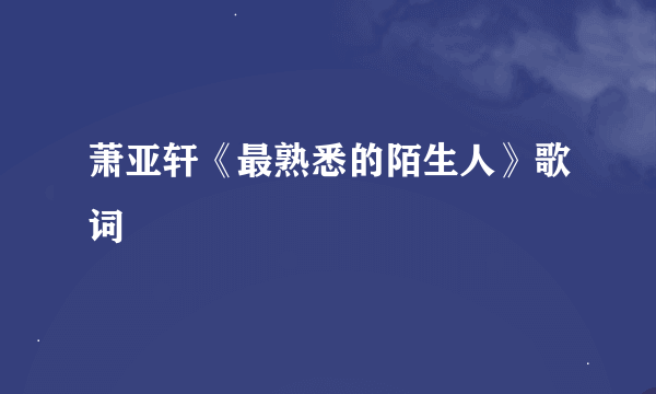 萧亚轩《最熟悉的陌生人》歌词